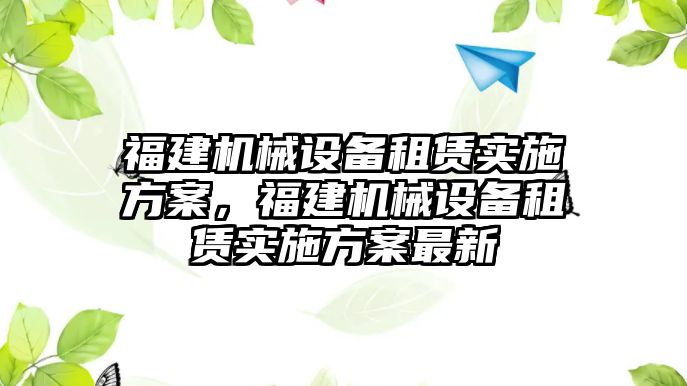 福建機(jī)械設(shè)備租賃實(shí)施方案，福建機(jī)械設(shè)備租賃實(shí)施方案最新