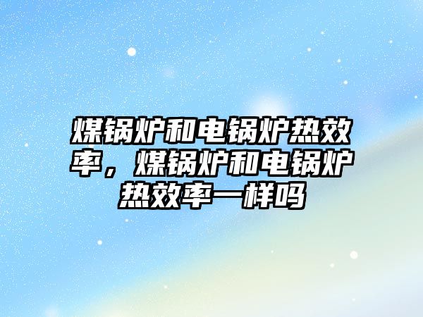 煤鍋爐和電鍋爐熱效率，煤鍋爐和電鍋爐熱效率一樣嗎