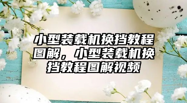 小型裝載機(jī)換擋教程圖解，小型裝載機(jī)換擋教程圖解視頻