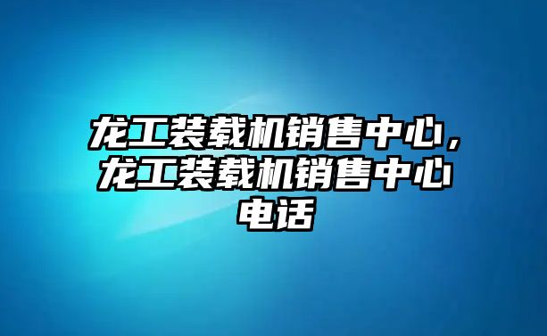 龍工裝載機(jī)銷(xiāo)售中心，龍工裝載機(jī)銷(xiāo)售中心電話