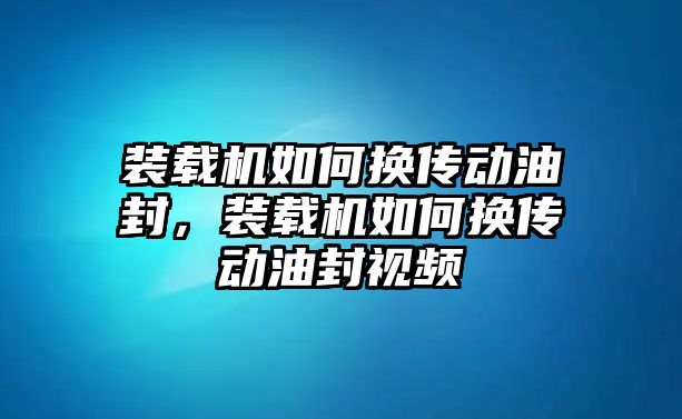 裝載機(jī)如何換傳動(dòng)油封，裝載機(jī)如何換傳動(dòng)油封視頻