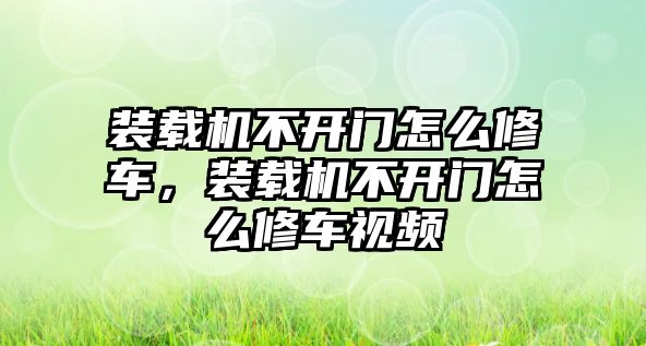 裝載機(jī)不開門怎么修車，裝載機(jī)不開門怎么修車視頻