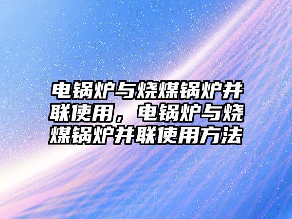 電鍋爐與燒煤鍋爐并聯(lián)使用，電鍋爐與燒煤鍋爐并聯(lián)使用方法