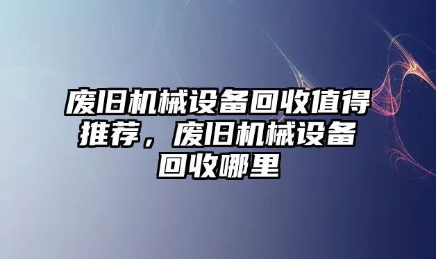 廢舊機械設備回收值得推薦，廢舊機械設備回收哪里