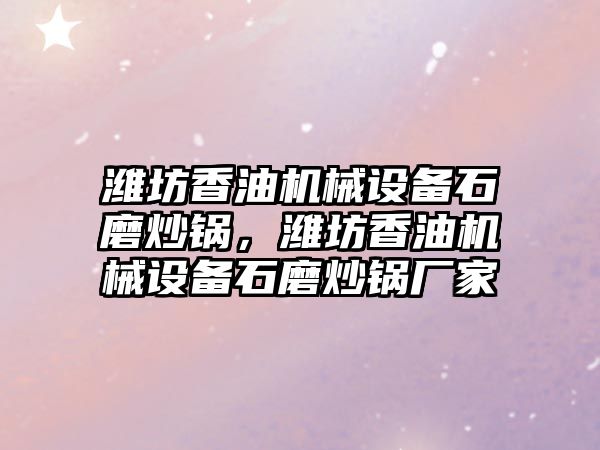 濰坊香油機械設(shè)備石磨炒鍋，濰坊香油機械設(shè)備石磨炒鍋廠家