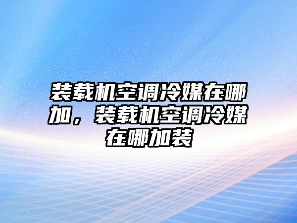 裝載機空調(diào)冷媒在哪加，裝載機空調(diào)冷媒在哪加裝