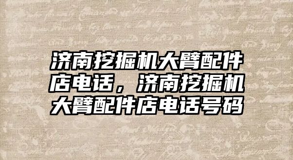 濟南挖掘機大臂配件店電話，濟南挖掘機大臂配件店電話號碼