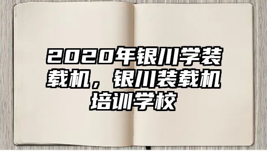 2020年銀川學(xué)裝載機(jī)，銀川裝載機(jī)培訓(xùn)學(xué)校