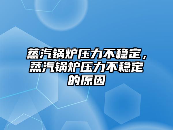 蒸汽鍋爐壓力不穩(wěn)定，蒸汽鍋爐壓力不穩(wěn)定的原因