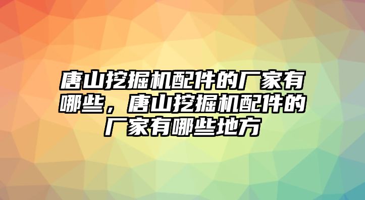 唐山挖掘機(jī)配件的廠家有哪些，唐山挖掘機(jī)配件的廠家有哪些地方