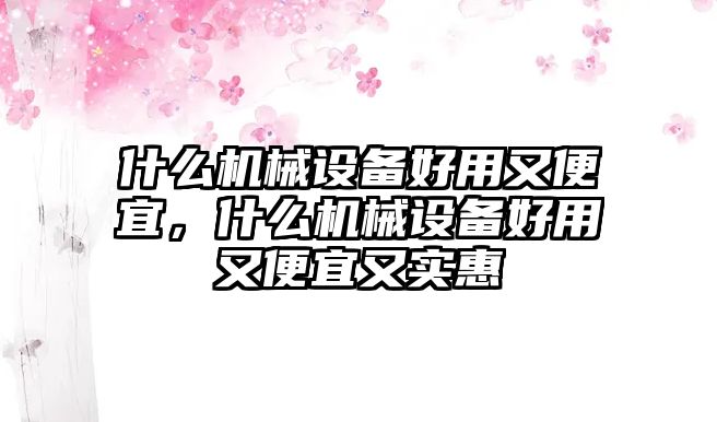 什么機(jī)械設(shè)備好用又便宜，什么機(jī)械設(shè)備好用又便宜又實(shí)惠