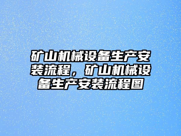 礦山機械設(shè)備生產(chǎn)安裝流程，礦山機械設(shè)備生產(chǎn)安裝流程圖