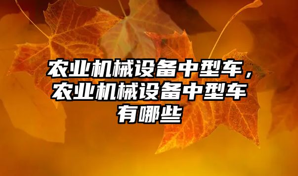 農(nóng)業(yè)機(jī)械設(shè)備中型車(chē)，農(nóng)業(yè)機(jī)械設(shè)備中型車(chē)有哪些