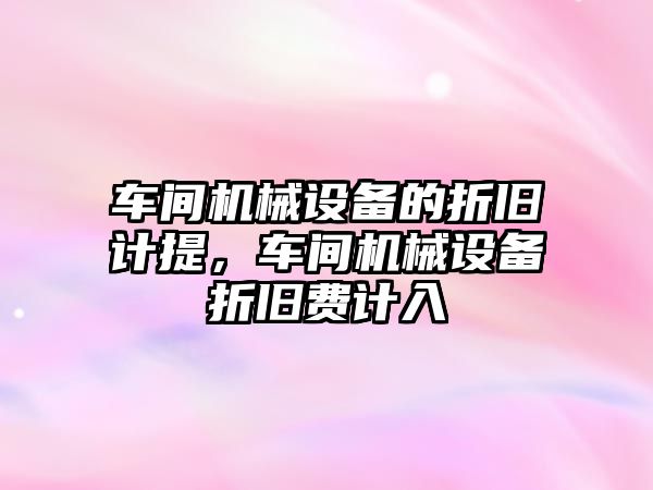 車間機械設(shè)備的折舊計提，車間機械設(shè)備折舊費計入