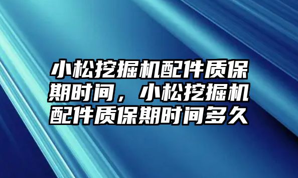 小松挖掘機配件質保期時間，小松挖掘機配件質保期時間多久