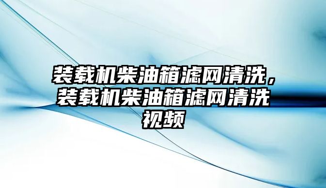 裝載機(jī)柴油箱濾網(wǎng)清洗，裝載機(jī)柴油箱濾網(wǎng)清洗視頻