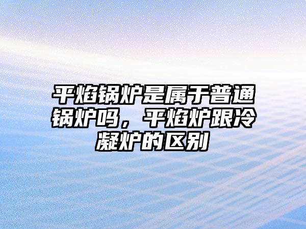 平焰鍋爐是屬于普通鍋爐嗎，平焰爐跟冷凝爐的區(qū)別