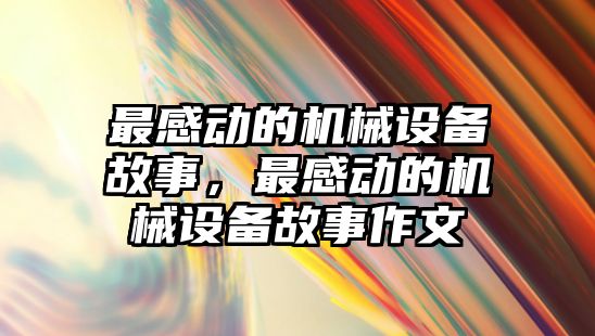 最感動的機械設(shè)備故事，最感動的機械設(shè)備故事作文