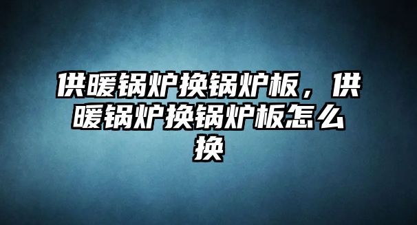 供暖鍋爐換鍋爐板，供暖鍋爐換鍋爐板怎么換