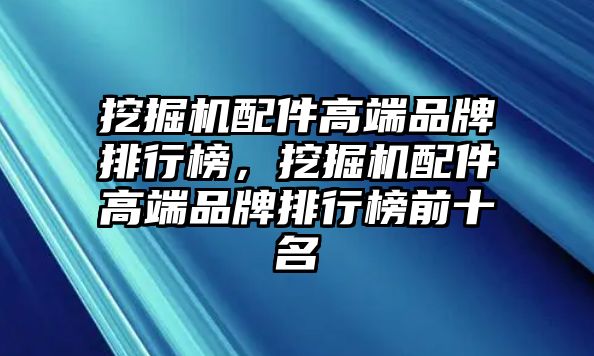 挖掘機(jī)配件高端品牌排行榜，挖掘機(jī)配件高端品牌排行榜前十名