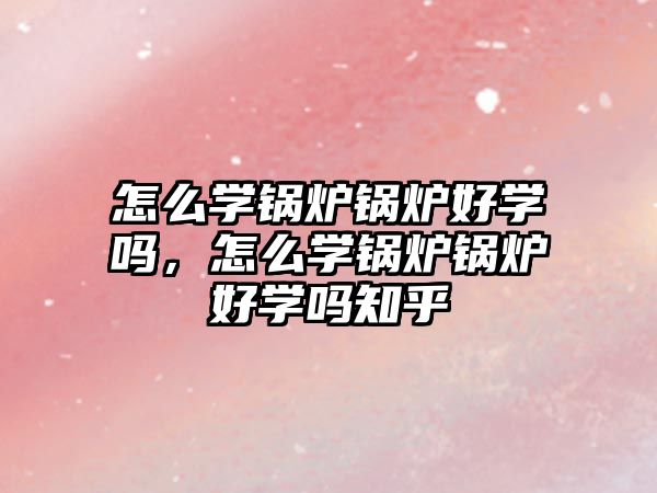 怎么學(xué)鍋爐鍋爐好學(xué)嗎，怎么學(xué)鍋爐鍋爐好學(xué)嗎知乎