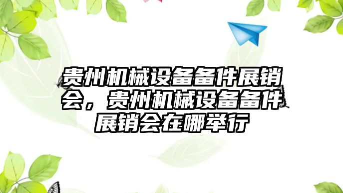 貴州機(jī)械設(shè)備備件展銷會(huì)，貴州機(jī)械設(shè)備備件展銷會(huì)在哪舉行