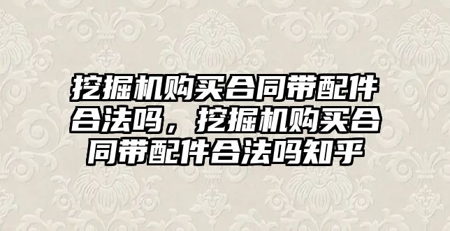 挖掘機購買合同帶配件合法嗎，挖掘機購買合同帶配件合法嗎知乎