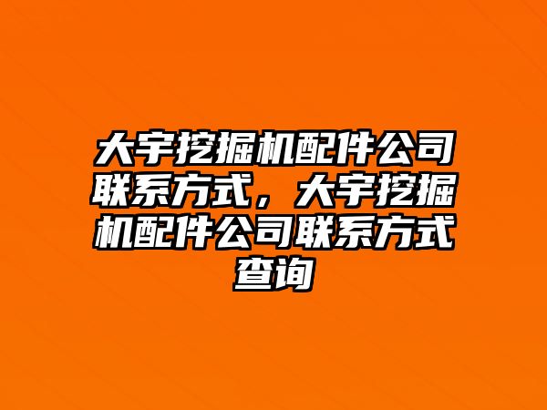 大宇挖掘機配件公司聯(lián)系方式，大宇挖掘機配件公司聯(lián)系方式查詢