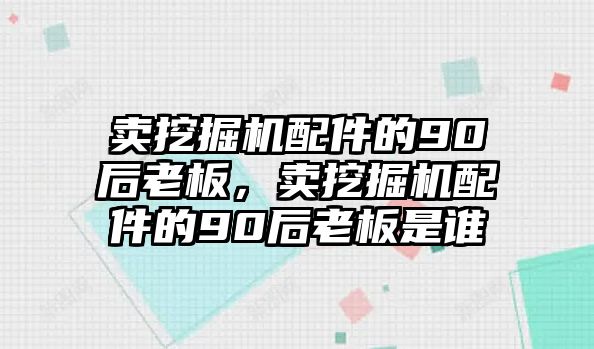 賣(mài)挖掘機(jī)配件的90后老板，賣(mài)挖掘機(jī)配件的90后老板是誰(shuí)