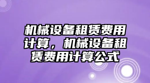 機械設(shè)備租賃費用計算，機械設(shè)備租賃費用計算公式