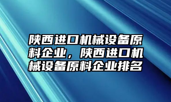 陜西進(jìn)口機(jī)械設(shè)備原料企業(yè)，陜西進(jìn)口機(jī)械設(shè)備原料企業(yè)排名