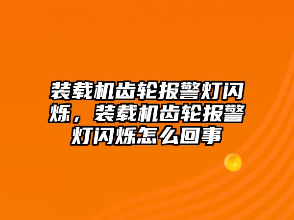 裝載機(jī)齒輪報警燈閃爍，裝載機(jī)齒輪報警燈閃爍怎么回事