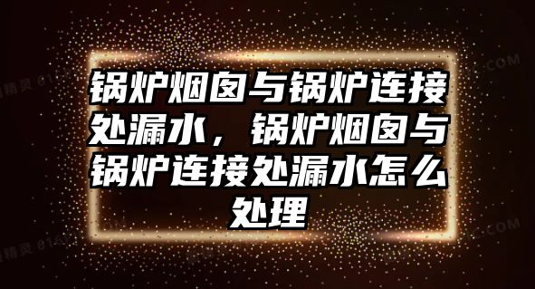 鍋爐煙囪與鍋爐連接處漏水，鍋爐煙囪與鍋爐連接處漏水怎么處理