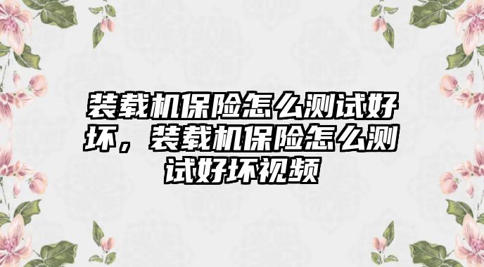 裝載機(jī)保險(xiǎn)怎么測(cè)試好壞，裝載機(jī)保險(xiǎn)怎么測(cè)試好壞視頻