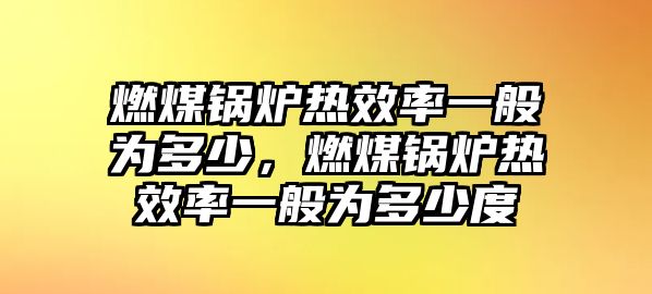 燃煤鍋爐熱效率一般為多少，燃煤鍋爐熱效率一般為多少度