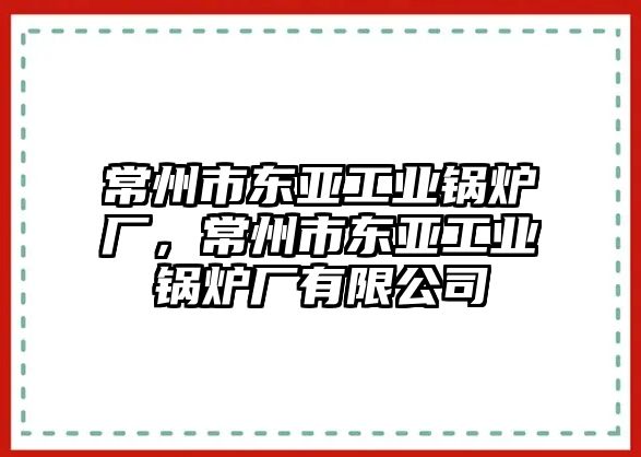 常州市東亞工業(yè)鍋爐廠，常州市東亞工業(yè)鍋爐廠有限公司