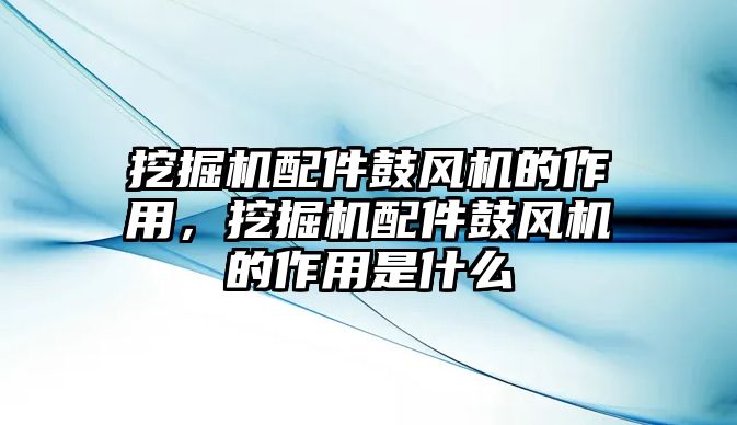 挖掘機(jī)配件鼓風(fēng)機(jī)的作用，挖掘機(jī)配件鼓風(fēng)機(jī)的作用是什么