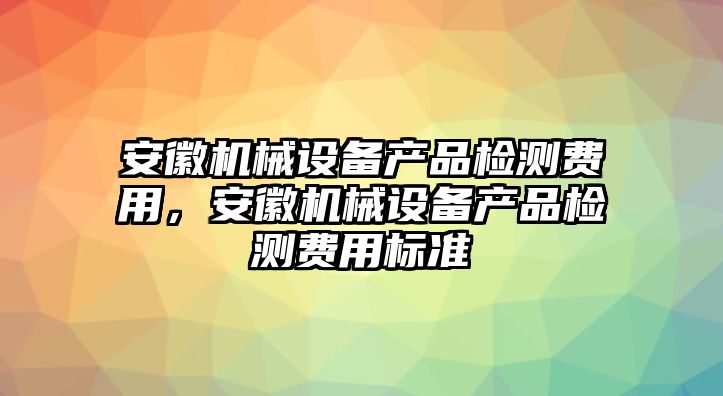 安徽機(jī)械設(shè)備產(chǎn)品檢測(cè)費(fèi)用，安徽機(jī)械設(shè)備產(chǎn)品檢測(cè)費(fèi)用標(biāo)準(zhǔn)