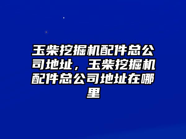 玉柴挖掘機配件總公司地址，玉柴挖掘機配件總公司地址在哪里