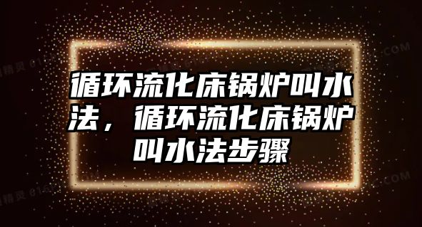 循環(huán)流化床鍋爐叫水法，循環(huán)流化床鍋爐叫水法步驟