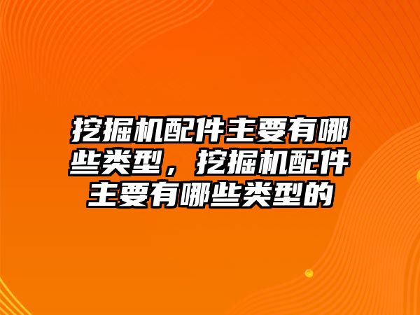 挖掘機配件主要有哪些類型，挖掘機配件主要有哪些類型的