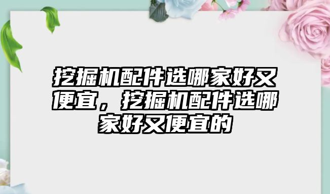 挖掘機(jī)配件選哪家好又便宜，挖掘機(jī)配件選哪家好又便宜的