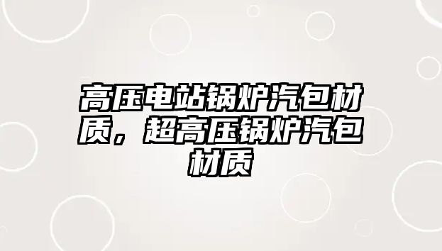 高壓電站鍋爐汽包材質(zhì)，超高壓鍋爐汽包材質(zhì)