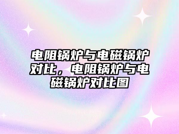 電阻鍋爐與電磁鍋爐對比，電阻鍋爐與電磁鍋爐對比圖