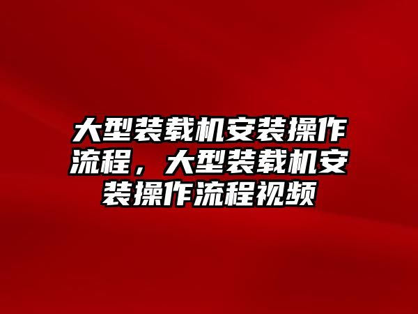 大型裝載機安裝操作流程，大型裝載機安裝操作流程視頻