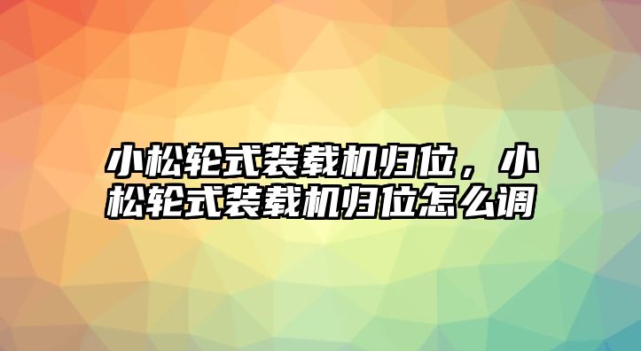 小松輪式裝載機歸位，小松輪式裝載機歸位怎么調