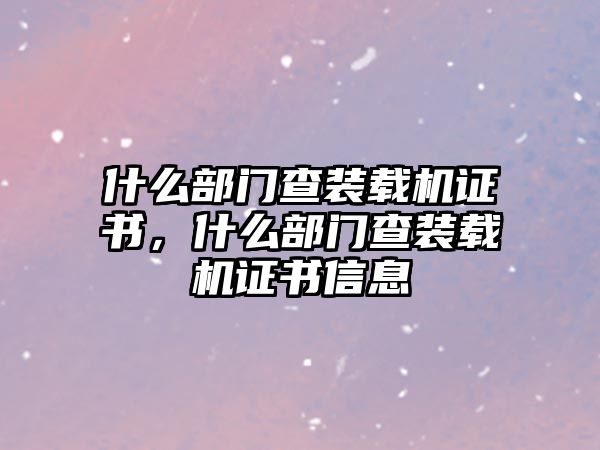 什么部門查裝載機證書，什么部門查裝載機證書信息