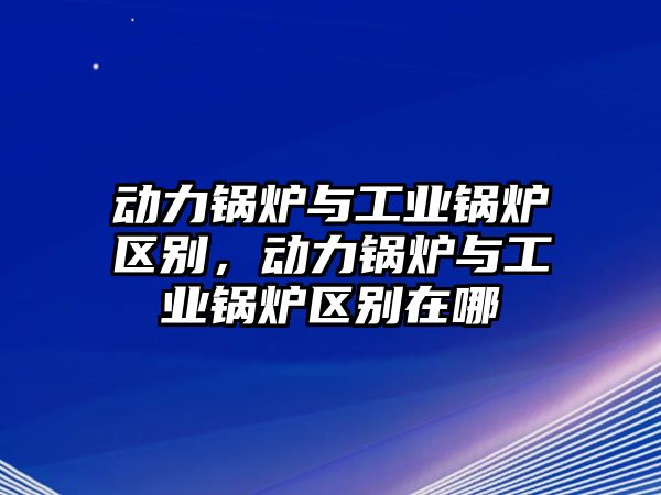 動力鍋爐與工業(yè)鍋爐區(qū)別，動力鍋爐與工業(yè)鍋爐區(qū)別在哪