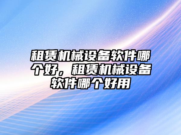 租賃機(jī)械設(shè)備軟件哪個(gè)好，租賃機(jī)械設(shè)備軟件哪個(gè)好用