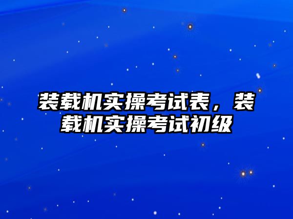 裝載機實操考試表，裝載機實操考試初級